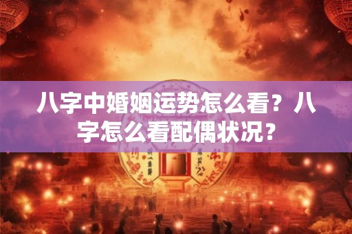 八字中婚姻运势怎么看？八字怎么看配偶状况？