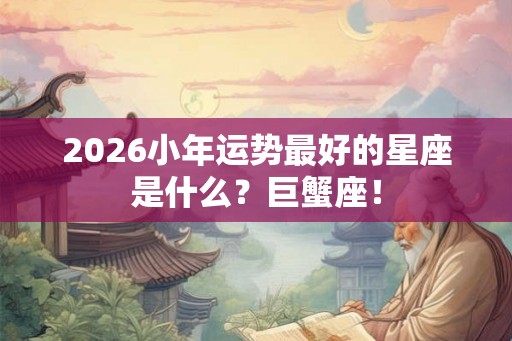 2026小年运势最好的星座是什么？巨蟹座！