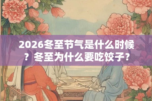 2026冬至节气是什么时候？冬至为什么要吃饺子？