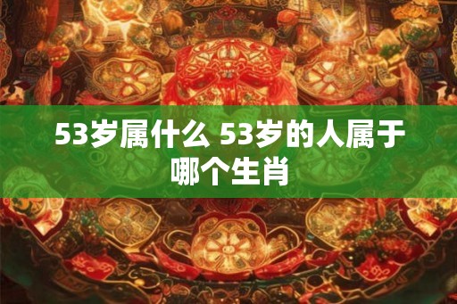 53岁属什么 53岁的人属于哪个生肖 53岁属什么 53岁的人属于哪个生肖