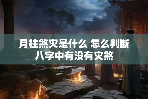 月柱煞灾是什么 怎么判断八字中有没有灾煞