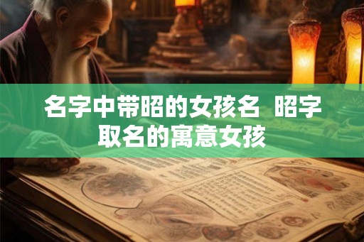 名字中带昭的女孩名  昭字取名的寓意女孩