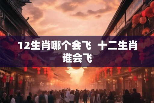 12生肖哪个会飞  十二生肖谁会飞