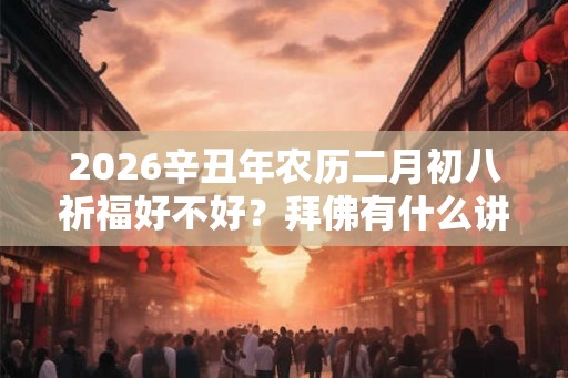 2026辛丑年农历二月初八祈福好不好？拜佛有什么讲究？