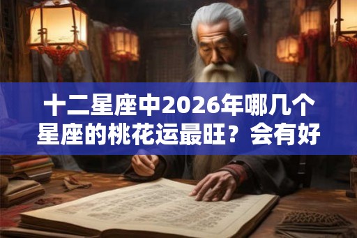 十二星座中2026年哪几个星座的桃花运最旺？会有好结果吗？