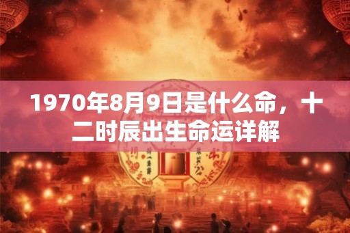1970年8月9日是什么命，十二时辰出生命运详解