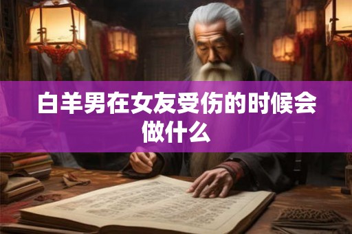 白羊男在女友受伤的时候会做什么
