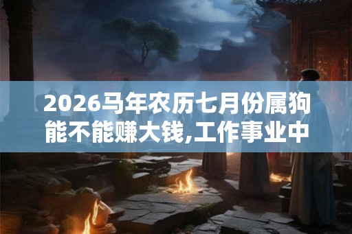 2026马年农历七月份属狗能不能赚大钱,工作事业中更加努力