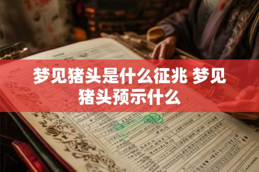 梦见猪头是什么征兆 梦见猪头预示什么 梦见猪头是什么征兆 梦见猪头预示什么