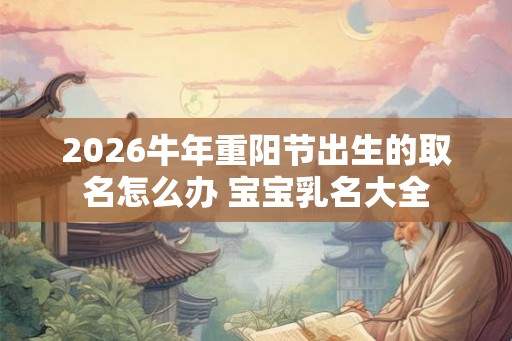 2026牛年重阳节出生的取名怎么办 宝宝乳名大全