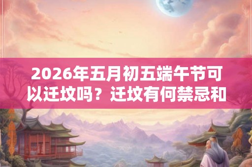 2026年五月初五端午节可以迁坟吗?迁坟有何禁忌和讲究? 2026年五月初五端午节可以迁坟吗?迁坟有何禁忌和讲究?