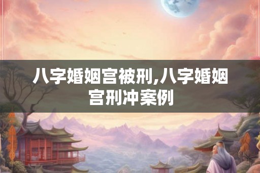 八字婚姻宫被刑,八字婚姻宫刑冲案例 八字婚姻宫被刑,八字婚姻宫刑冲案例