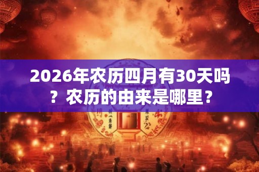 2026年农历四月有30天吗?农历的由来是哪里? 2026年农历四月有30天吗?农历的由来是哪里?