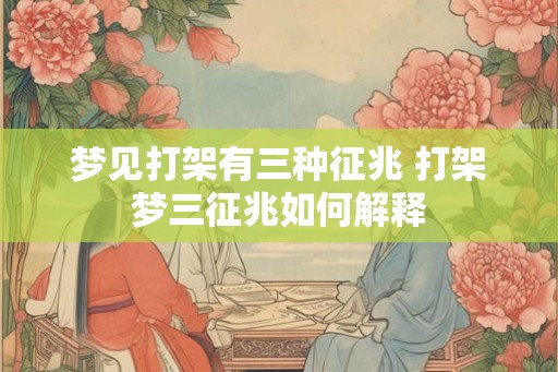 梦见打架有三种征兆 打架梦三征兆如何解释 梦见打架有三种征兆 打架梦三征兆如何解释