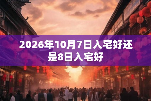 2026年10月7日入宅好还是8日入宅好