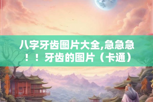 八字牙齿图片大全,急急急！！牙齿的图片（卡通）