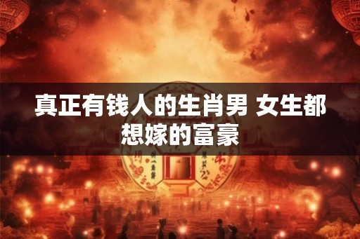 真正有钱人的生肖男 女生都想嫁的富豪