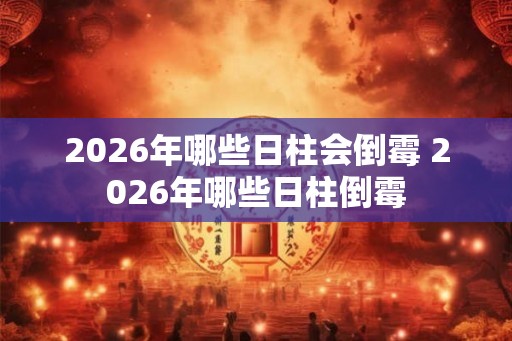 2026年哪些日柱会倒霉 2026年哪些日柱倒霉