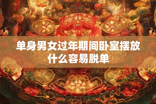 单身男女过年期间卧室摆放什么容易脱单