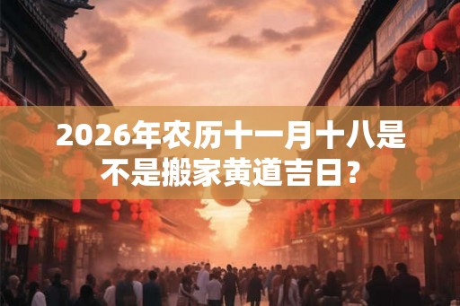 2026年农历十一月十八是不是搬家黄道吉日？