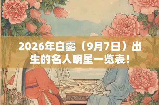2026年白露（9月7日）出生的名人明星一览表！