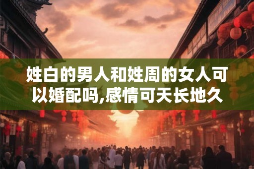 姓白的男人和姓周的女人可以婚配吗,感情可天长地久