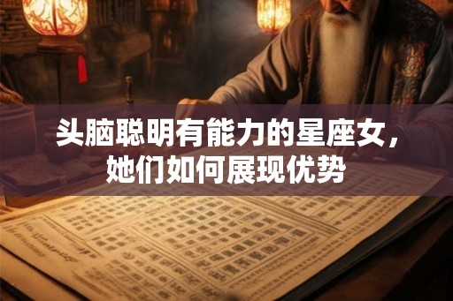 头脑聪明有能力的星座女,她们如何展现优势 头脑聪明有能力的星座女,她们如何展现优势