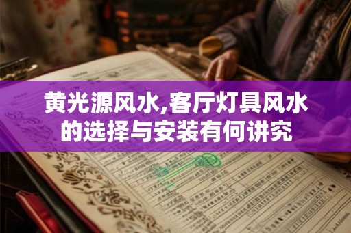 黄光源风水,客厅灯具风水的选择与安装有何讲究