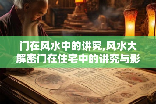 门在风水中的讲究,风水大解密门在住宅中的讲究与影响 门在风水中的讲究,风水大解密门在住宅中的讲究与影响