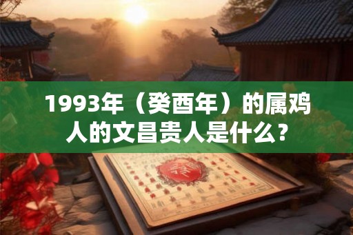 1993年（癸酉年）的属鸡人的文昌贵人是什么？