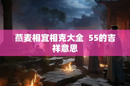 燕麦相宜相克大全  55的吉祥意思