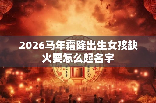 2026马年霜降出生女孩缺火要怎么起名字