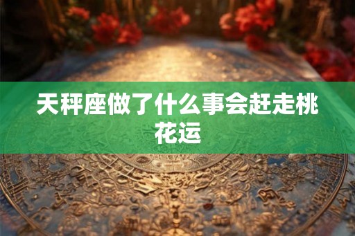 天秤座做了什么事会赶走桃花运