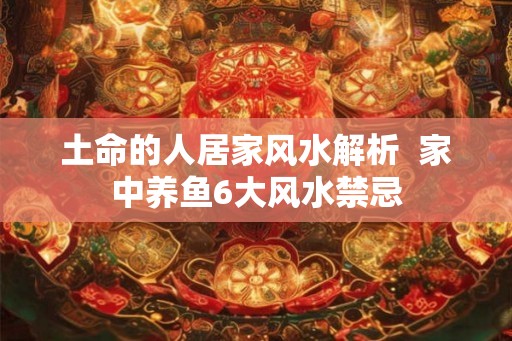 土命的人居家风水解析  家中养鱼6大风水禁忌