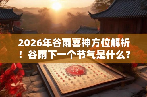 2026年谷雨喜神方位解析！谷雨下一个节气是什么？