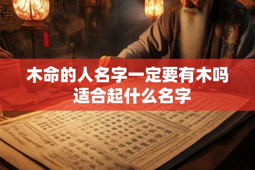 木命的人名字一定要有木吗 适合起什么名字 木命的人名字一定要有木吗 适合起什么名字