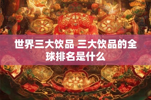 世界三大饮品 三大饮品的全球排名是什么
