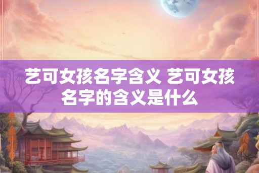 艺可女孩名字含义 艺可女孩名字的含义是什么