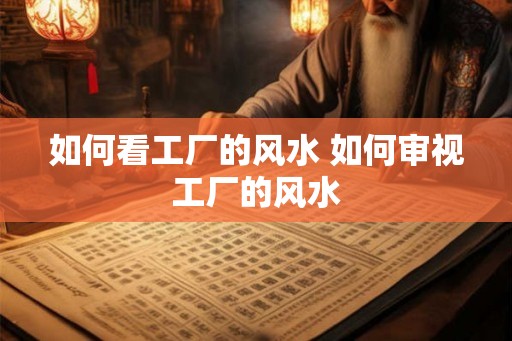 如何看工厂的风水 如何审视工厂的风水
