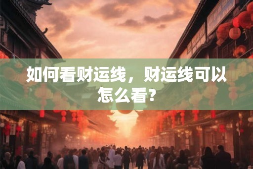 如何看财运线，财运线可以怎么看？