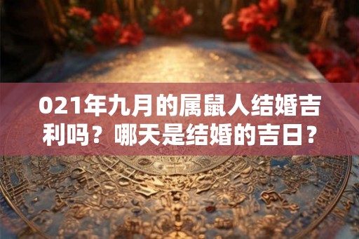 021年九月的属鼠人结婚吉利吗？哪天是结婚的吉日？