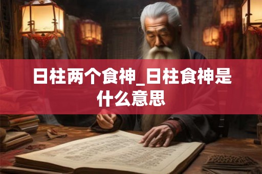 日柱两个食神_日柱食神是什么意思 日柱两个食神_日柱食神是什么意思