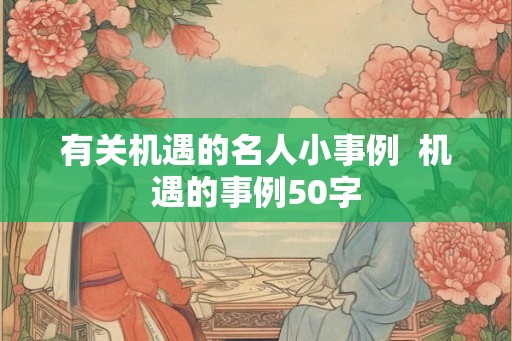 有关机遇的名人小事例 机遇的事例50字 有关机遇的名人小事例 机遇的事例50字