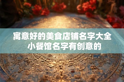 寓意好的美食店铺名字大全  小餐馆名字有创意的