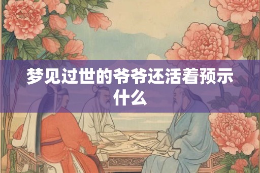 梦见过世的爷爷还活着预示什么