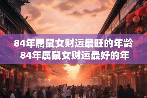 84年属鼠女财运最旺的年龄 84年属鼠女财运最好的年份