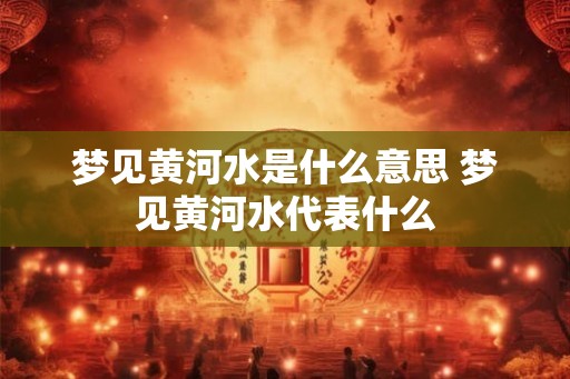 梦见黄河水是什么意思 梦见黄河水代表什么