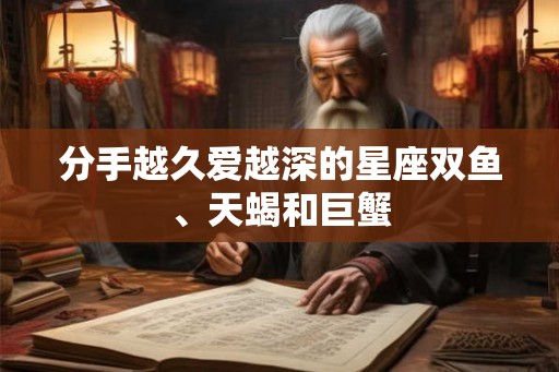 分手越久爱越深的星座双鱼、天蝎和巨蟹