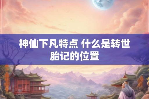 神仙下凡特点 什么是转世胎记的位置