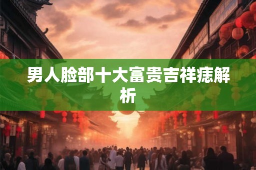 男人脸部十大富贵吉祥痣解析